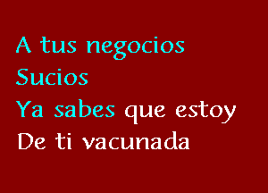 A tus negocios
Sucios

Ya sabes que estoy
De ti vacunada