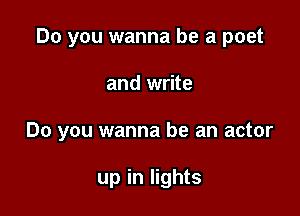 Do you wanna be a poet

and write

Do you wanna be an actor

up in lights