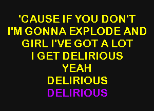 'CAUSE IFYOU DON'T
I'M GONNA EXPLODE AND
GIRL I'VE GOT A LOT
I GET DELIRIOUS
YEAH
DELIRIOUS
