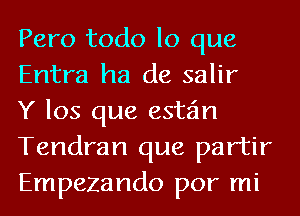 Pero todo lo que
Entra ha de salir

Y los que estan
Tendran que partir
Empezando por mi