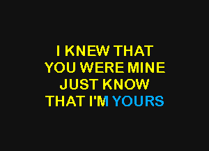 I KNEW THAT
YOU WERE MINE

JUST KNOW
THAT I'M YOURS