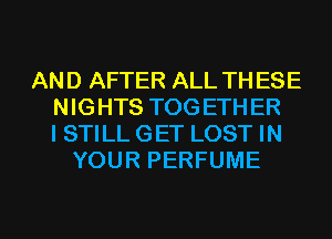 AND AFTER ALL THESE
NIGHTS TOGETHER
I STILL GET LOST IN
YOUR PERFUME