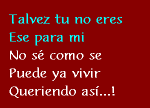 Talvez tu no eres
Ese para mi

No 363 como se
Puede ya vivir
Queriendo asf...!