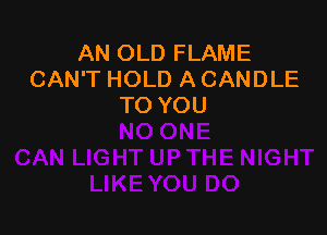AN OLD FLAME
CAN'T HOLD A CANDLE
TO YOU