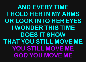 AND EVERY TIME
I HOLD HER IN MY ARMS
0R LOOK INTO HER EYES
IWONDER THIS TIME
DOES IT SHOW
THAT YOU STILL MOVE ME