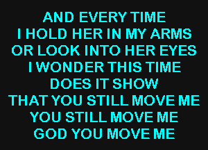 AND EVERY TIME
I HOLD HER IN MY ARMS
0R LOOK INTO HER EYES
IWONDER THIS TIME
DOES IT SHOW
THAT YOU STILL MOVE ME
YOU STILL MOVE ME
GOD YOU MOVE ME