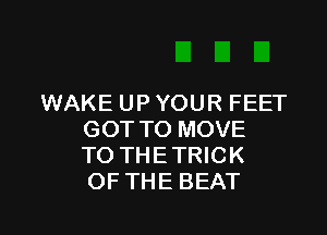 WAKE UP YOUR FEET

GOT TO MOVE
TO THETRICK
OF THE BEAT