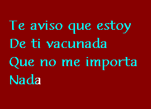 Te aviso que estoy
De ti vacunada

Que no me importa
Nada