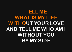 TELL ME
WHAT IS MY LIFE
WITHOUT YOUR LOVE
AND TELL MEWHO AM I
WITHOUT YOU
BY MY SIDE