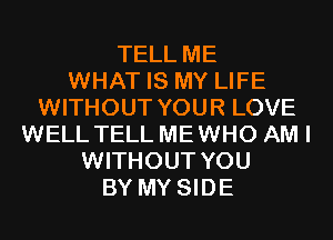 TELL ME
WHAT IS MY LIFE
WITHOUT YOUR LOVE
WELL TELL MEWHO AM I
WITHOUT YOU
BY MY SIDE