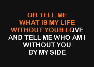 0H TELL ME
WHAT IS MY LIFE
WITHOUT YOUR LOVE
AND TELL MEWHO AM I
WITHOUT YOU
BY MY SIDE