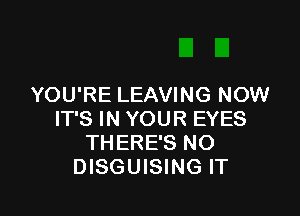 YOU'RE LEAVING NOW

IT'S IN YOUR EYES
THERE'S NO
DISGUISING IT