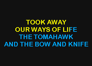 TOOK AWAY
OUR WAYS OF LIFE

THETOMAHAWK
AND THE BOW AND KNIFE