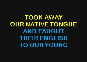 TOOK AWAY
OUR NATIVE TONGUE

AND TAUGHT
THEIR ENGLISH
TO OURYOUNG