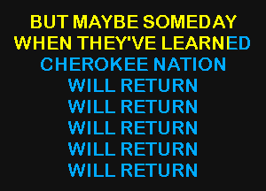 BUT MAYBE SOMEDAY
WHEN THEY'VE LEARNED
CHEROKEE NATION
WILL RETURN
WILL RETURN
WILL RETURN
WILL RETURN
WILL RETURN