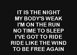 IT IS THE NIGHT
MY BODY'S WEAK
I'M ON THE RUN
NO TIMETO SLEEP
I'VE GOT TO RIDE
RIDE LIKETHEWIND
TO BE FREE AGAIN