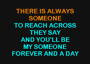 TH ERE IS ALWAYS
SOMEONE
TO REACH AC ROSS
TH EY SAY
AND YOU'LL BE

MY SOMEONE
FOREVER AND A DAY