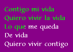 Contigo mi Vida
Quiero vivir la Vida
Lo que me queda
De Vida

Quiero vivir contigo