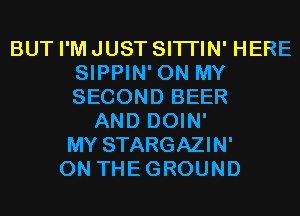 BUT I'M JUST SITI'IN' HERE
SIPPIN' ON MY
SECOND BEER

AND DOIN'
MY STARGAZIN'
0N THEGROUND
