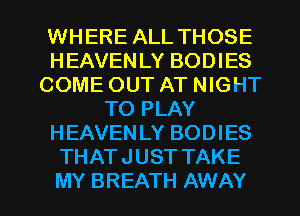 WHERE ALL THOSE
HEAVENLY BODIES
COME OUT AT NIGHT
TO PLAY
HEAVENLY BODIES
THATJUST TAKE

MY BREATH AWAY l