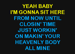 YEAH BABY
I'M GONNA SIT HERE
FROM NOW UNTIL
CLOSIN'TIME
JUSTWORKIN'
ON MAKIN'YOUR

H EAVEN LY BODY
ALL MINE l
