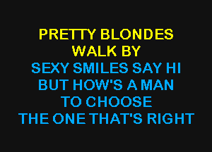 PRETTY BLONDES
WALK BY
SEXY SMILES SAY HI
BUT HOW'S A MAN
TO CHOOSE
THEONETHAT'S RIGHT