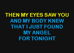 TH EN MY EYES SAW YOU
AND MY BODY KNEW
THAT I JUST FOUND

MY ANGEL
FOR TONIGHT