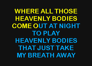 WHERE ALL THOSE
HEAVENLY BODIES
COME OUT AT NIGHT
TO PLAY
HEAVENLY BODIES
THATJUST TAKE

MY BREATH AWAY l