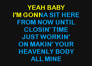 YEAH BABY
I'M GONNA SIT HERE
FROM NOW UNTIL
CLOSIN'TIME
JUSTWORKIN'
ON MAKIN'YOUR

H EAVEN LY BODY
ALL MINE l