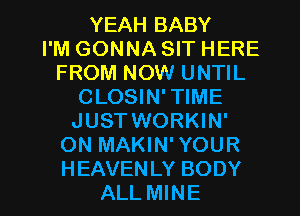 YEAH BABY
I'M GONNA SIT HERE
FROM NOW UNTIL
CLOSIN'TIME
JUSTWORKIN'
ON MAKIN'YOUR

H EAVEN LY BODY
ALL MINE l