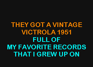 TH EY GOT A VINTAGE
VICTROLA 1951
FULL OF

MY FAVORITE RECORDS
THAT I GREW UP ON
