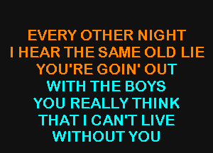 EVERY OTHER NIGHT
I HEAR THE SAME OLD LIE
YOU'RE GOIN' OUT
WITH THE BOYS
YOU REALLY THINK

THAT I CAN'T LIVE
WITHOUT YOU