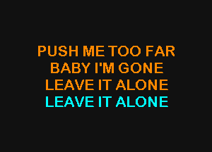 PUSH METOO FAR
BABY I'M GONE
LEAVE IT ALONE
LEAVE IT ALONE

g