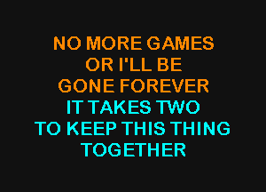 NO MORE GAMES
OR I'LL BE
GONE FOREVER
ITTAKES TWO
TO KEEP THIS THING
TOGETHER