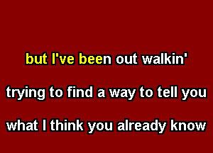 but I've been out walkin'

trying to find a way to tell you

what I think you already know