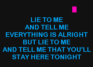 LIETO ME
AND TELL ME
EVERYTHING IS ALRIGHT
BUT LIETO ME
AND TELL METHAT YOU'LL
STAY HERETONIGHT