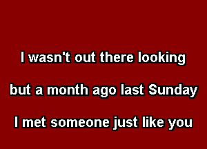 I wasn't out there looking

but a month ago last Sunday

I met someone just like you