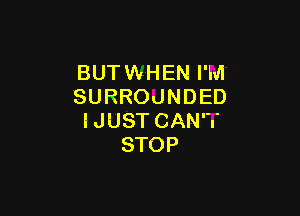 BUT WHEN I'M
SURROUNDED

I JUST CAN'T
STOP