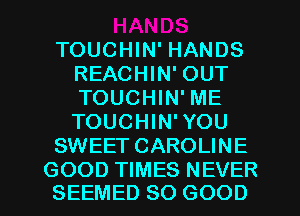 TOUCHIN' HANDS
REACHIN' OUT
TOUCHIN' ME

TOUCHIN'YOU

SWEET CAROLINE

GOOD TIMES NEVER
SEEMED SO GOOD I