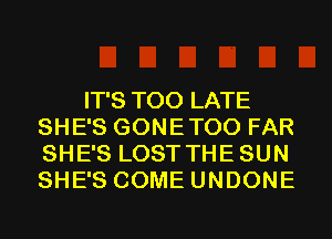 IT'S TOO LATE
SHE'S GONETOO FAR
SHE'S LOST THESUN
SHE'S COME UNDONE