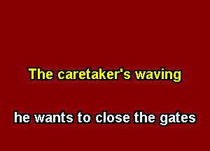 The caretaker's waving

he wants to close the gates
