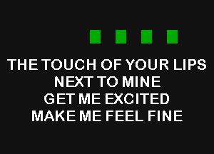 THETOUCH OF YOUR LIPS
NEXT T0 MINE
GET ME EXCITED
MAKE ME FEEL FINE