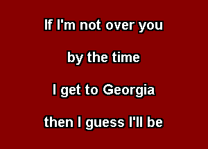 If I'm not over you

by the time

I get to Georgia

then I guess I'll be