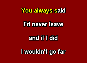 You always said

I'd never leave

and if I did

I wouldn't go far