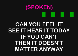 CAN YOU FEEL IT
SEE IT HEAR IT TODAY
IF YOU CAN'T
THEN IT DOESN'T
MATTER ANYWAY