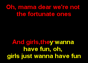 Oh, mama dear we're not
the fortunate ones

And girls,theywanna
have fun, oh,
girls just wanna have fun