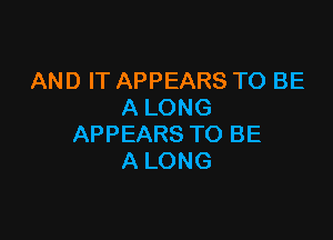 AND IT APPEARS TO BE
A LONG

APPEARS TO BE
A LONG