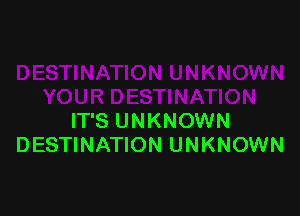 IT'S UNKNOWN
DESTINATION UNKNOWN