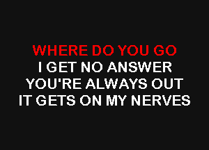 I GET NO ANSWER

YOU'RE ALWAYS OUT
IT GETS ON MY NERVES