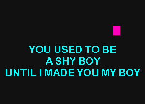 YOU USED TO BE

A SHY BOY
UNTIL I MADE YOU MY BOY